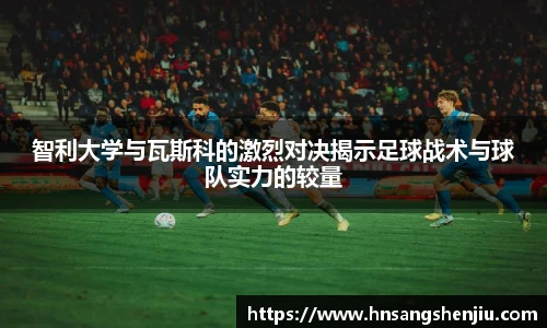 智利大学与瓦斯科的激烈对决揭示足球战术与球队实力的较量