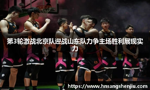 第3轮激战北京队迎战山东队力争主场胜利展现实力