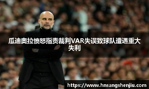 瓜迪奥拉愤怒指责裁判VAR失误致球队遭遇重大失利